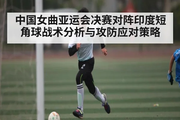 中国女曲亚运会决赛对阵印度短角球战术分析与攻防应对策略