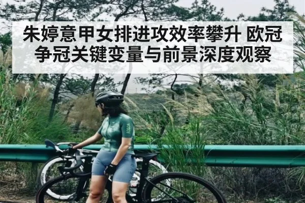 朱婷意甲女排进攻效率攀升 欧冠争冠关键变量与前景深度观察