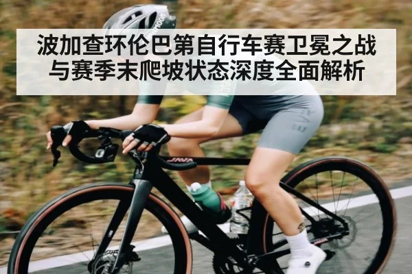 波加查环伦巴第自行车赛卫冕之战与赛季末爬坡状态深度全面解析